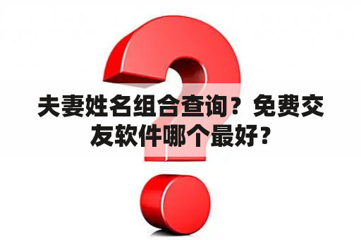 夫妻姓名组合查询？免费交友软件哪个最好？