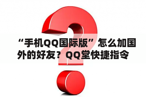 “手机QQ国际版”怎么加国外的好友？QQ堂快捷指令？