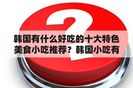 韩国有什么好吃的十大特色美食小吃推荐？韩国小吃有哪些？