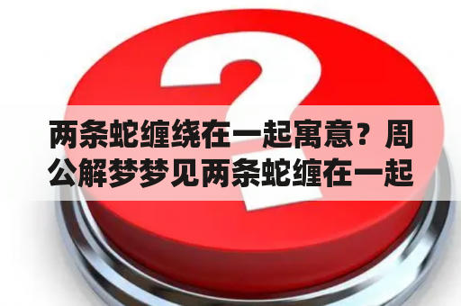 两条蛇缠绕在一起寓意？周公解梦梦见两条蛇缠在一起