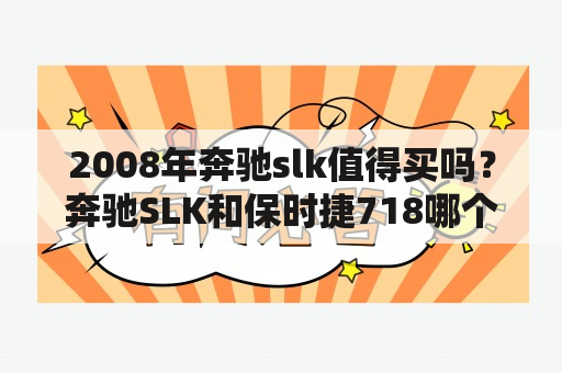 2008年奔驰slk值得买吗？奔驰SLK和保时捷718哪个好？