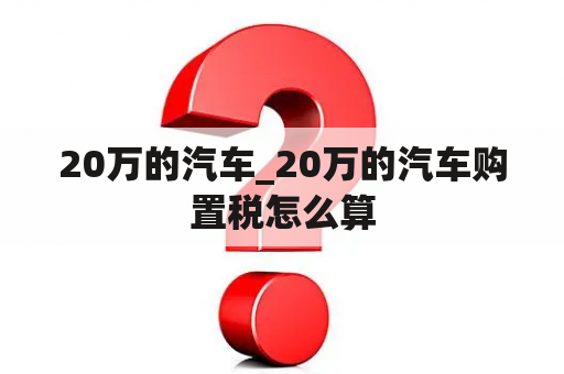 20万的汽车_20万的汽车购置税怎么算