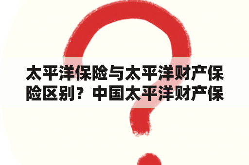 太平洋保险与太平洋财产保险区别？中国太平洋财产保险有限公司可以买车险吗？