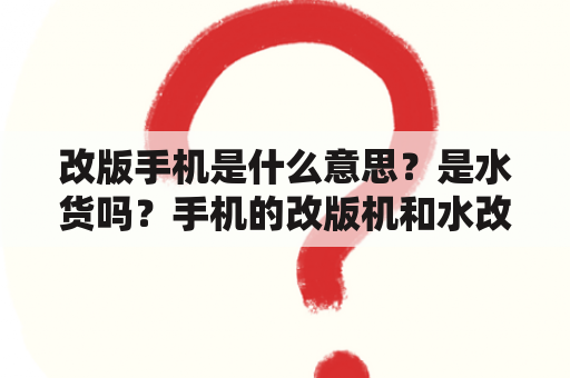 改版手机是什么意思？是水货吗？手机的改版机和水改机与行货有什么区别？