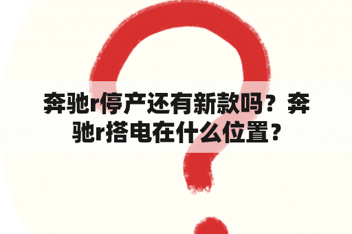 奔驰r停产还有新款吗？奔驰r搭电在什么位置？