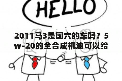 2011马3是国六的车吗？5w-20的全合成机油可以给马自达3使用吗？