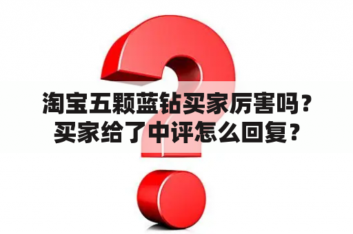 淘宝五颗蓝钻买家厉害吗？买家给了中评怎么回复？