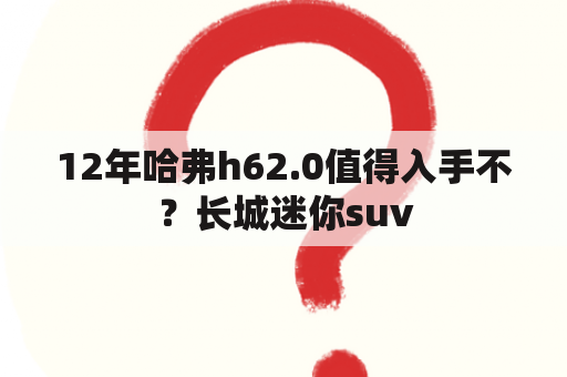 12年哈弗h62.0值得入手不？长城迷你suv