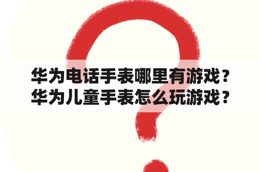 华为电话手表哪里有游戏？华为儿童手表怎么玩游戏？