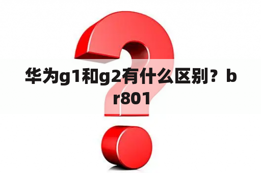 华为g1和g2有什么区别？br801