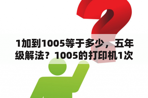 1加到1005等于多少，五年级解法？1005的打印机1次能打印多少张不发热？