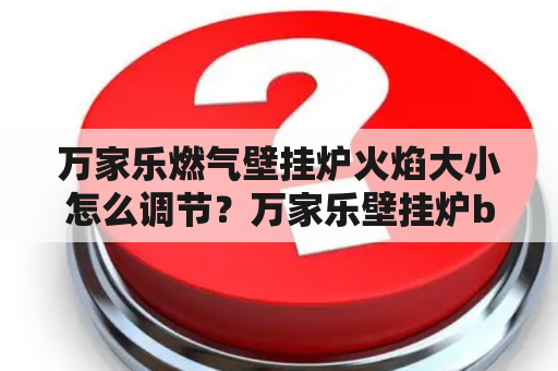 万家乐燃气壁挂炉火焰大小怎么调节？万家乐壁挂炉b6a的讲解？