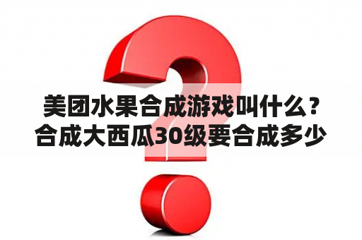 美团水果合成游戏叫什么？合成大西瓜30级要合成多少个西瓜？