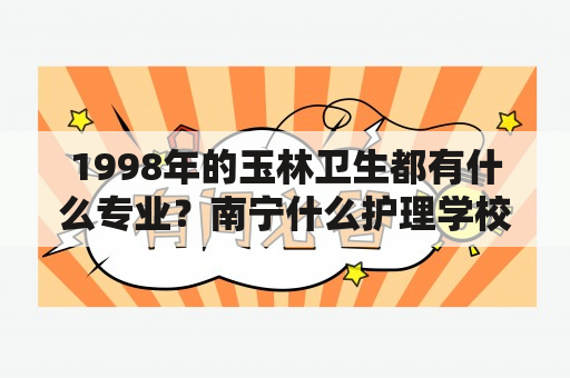 1998年的玉林卫生都有什么专业？南宁什么护理学校好？