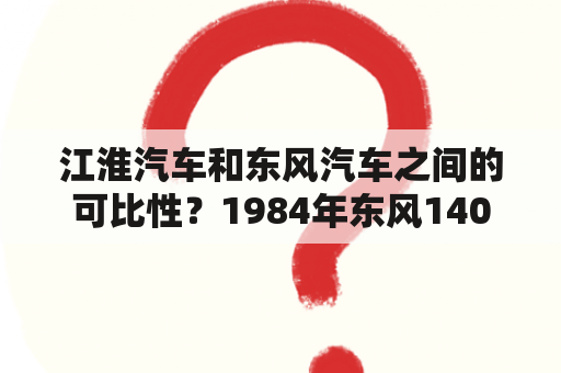 江淮汽车和东风汽车之间的可比性？1984年东风140多少钱？