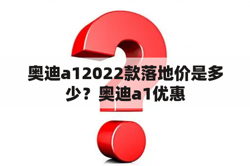 奥迪a12022款落地价是多少？奥迪a1优惠