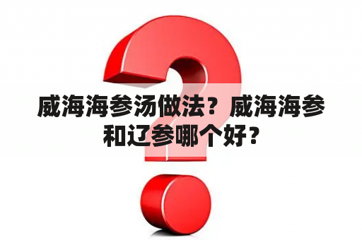 威海海参汤做法？威海海参和辽参哪个好？