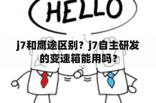 j7和鹰途区别？j7自主研发的变速箱能用吗？