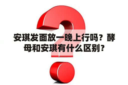 安琪发面放一晚上行吗？酵母和安琪有什么区别？