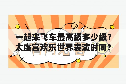 一起来飞车最高级多少级？太虚宫欢乐世界表演时间？