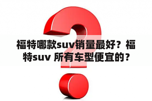 福特哪款suv销量最好？福特suv 所有车型便宜的？