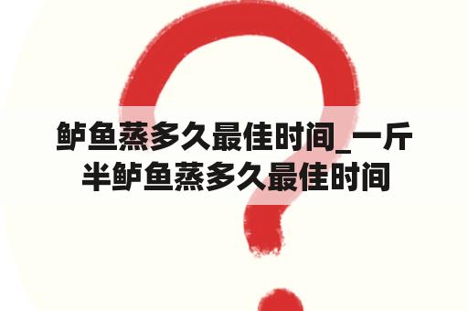 鲈鱼蒸多久最佳时间_一斤半鲈鱼蒸多久最佳时间