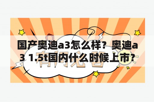 国产奥迪a3怎么样？奥迪a3 1.5t国内什么时候上市？