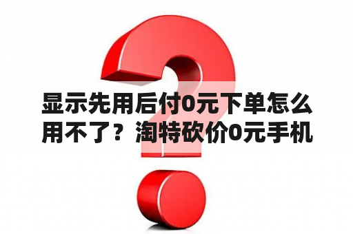 显示先用后付0元下单怎么用不了？淘特砍价0元手机是真的吗？