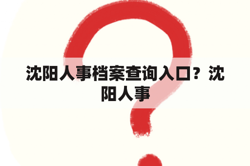 沈阳人事档案查询入口？沈阳人事