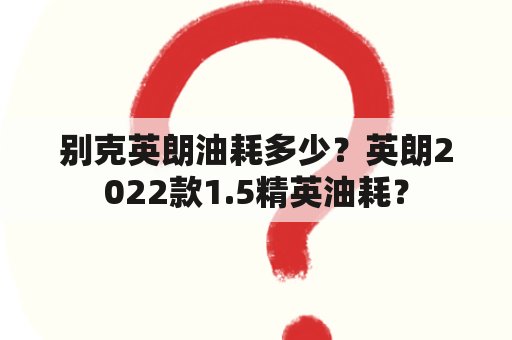 别克英朗油耗多少？英朗2022款1.5精英油耗？