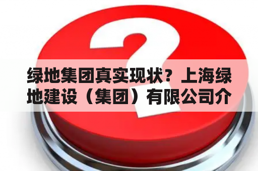 绿地集团真实现状？上海绿地建设（集团）有限公司介绍？