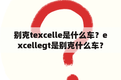 别克texcelle是什么车？excellegt是别克什么车？