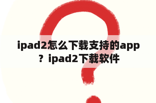 ipad2怎么下载支持的app？ipad2下载软件