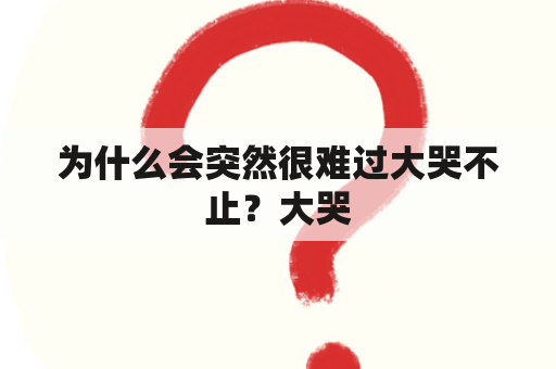 为什么会突然很难过大哭不止？大哭