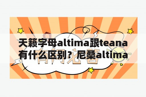 天籁字母altima跟teana有什么区别？尼桑altima中文叫什么？