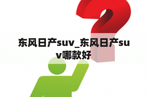 东风日产suv_东风日产suv哪款好