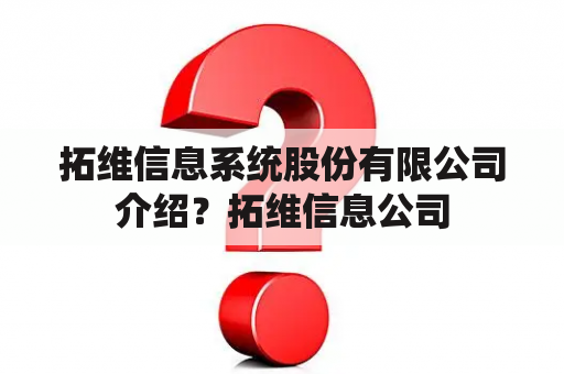 拓维信息系统股份有限公司介绍？拓维信息公司