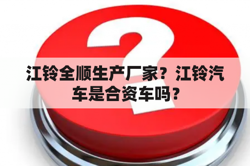 江铃全顺生产厂家？江铃汽车是合资车吗？