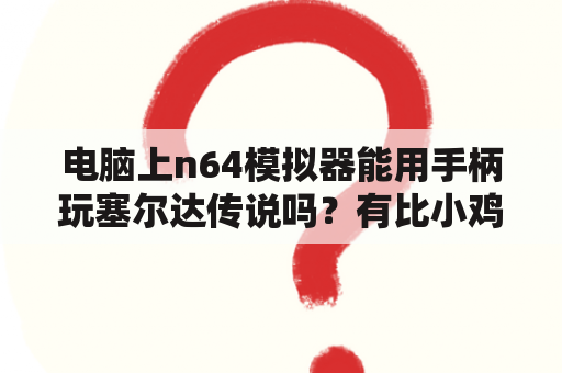 电脑上n64模拟器能用手柄玩塞尔达传说吗？有比小鸡更好的模拟器吗？