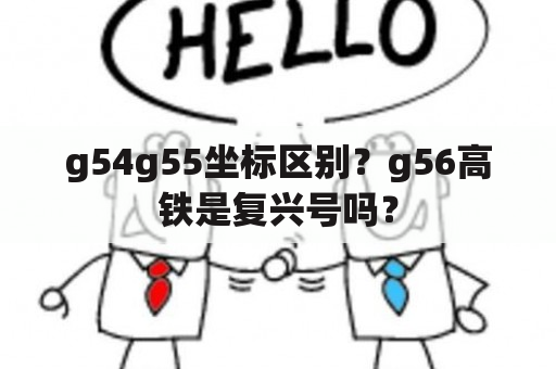 g54g55坐标区别？g56高铁是复兴号吗？