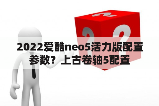 2022爱酷neo5活力版配置参数？上古卷轴5配置