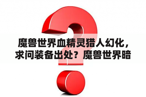 魔兽世界血精灵猎人幻化，求问装备出处？魔兽世界暗夜精灵猎人可以幻化成这样吗，叫什么名字，具体套装是哪些，哪出？