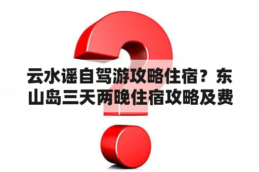 云水谣自驾游攻略住宿？东山岛三天两晚住宿攻略及费用？