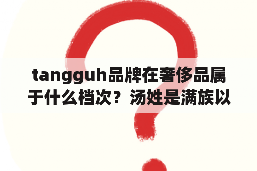 tangguh品牌在奢侈品属于什么档次？汤姓是满族以前什么姓？