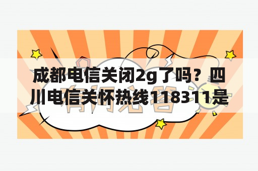 成都电信关闭2g了吗？四川电信关怀热线118311是干嘛的？