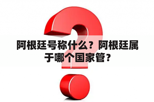 阿根廷号称什么？阿根廷属于哪个国家管？