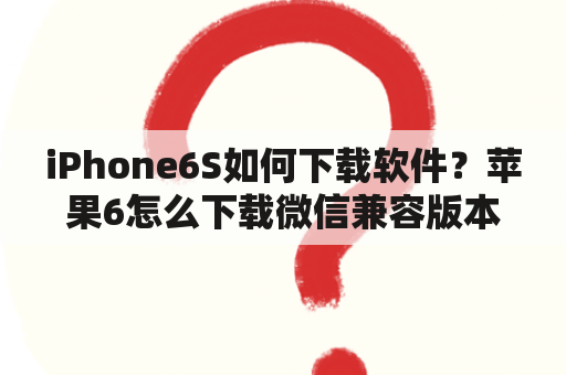 iPhone6S如何下载软件？苹果6怎么下载微信兼容版本？