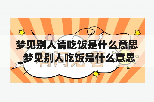 梦见别人请吃饭是什么意思_梦见别人吃饭是什么意思,梦见自己做饭是什么意思