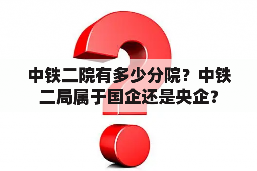 中铁二院有多少分院？中铁二局属于国企还是央企？