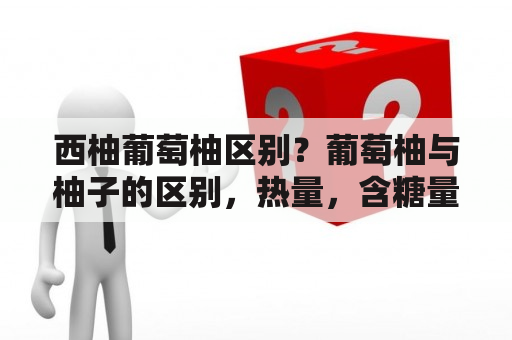 西柚葡萄柚区别？葡萄柚与柚子的区别，热量，含糖量都是差不多的吗？